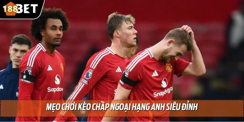 Mẹo chơi kèo chấp ngoại hạng anh siêu đỉnh